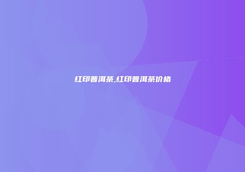 红印普洱茶,红印普洱茶价格