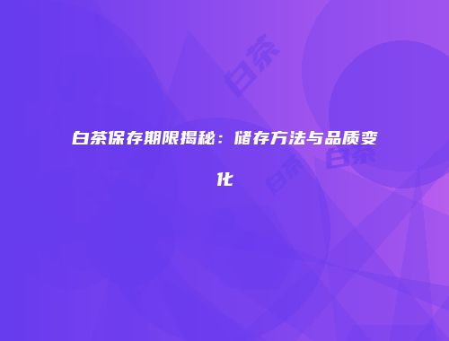 白茶保存期限揭秘：储存方法与品质变化
