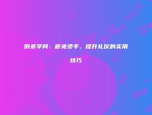 倒茶学问：避免烫手、提升礼仪的实用技巧