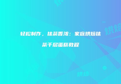 轻松制作，抹茶香浓：家庭烘焙抹茶千层蛋糕教程