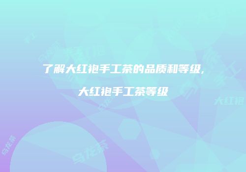 了解大红袍手工茶的品质和等级,大红袍手工茶等级