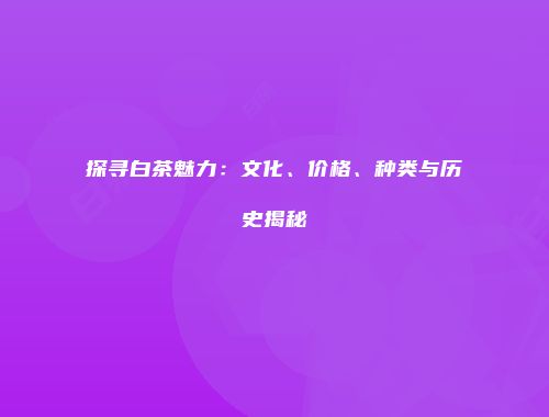 探寻白茶魅力：文化、价格、种类与历史揭秘