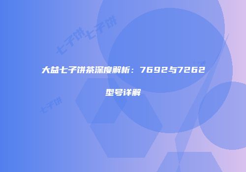 大益七子饼茶深度解析：7692与7262型号详解