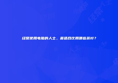 经常使用电脑的人士，最适合饮用哪些茶叶？