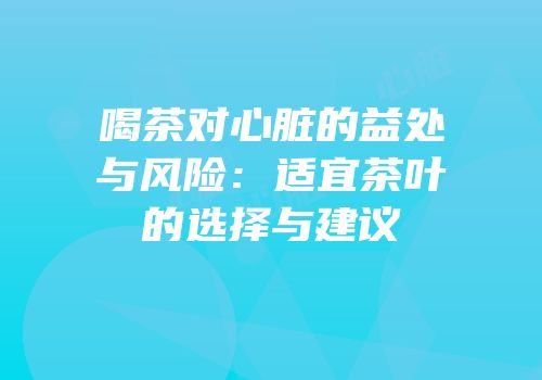 喝茶对心脏的益处与风险：适宜茶叶的选择与建议