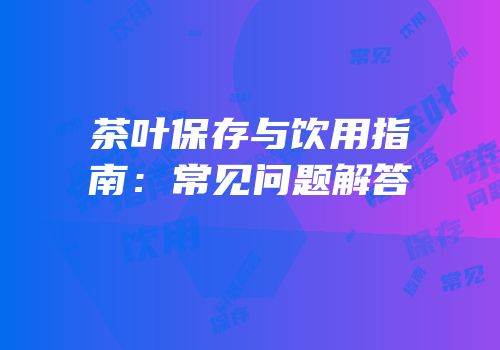 茶叶保存与饮用指南：常见问题解答