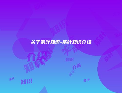 关于茶叶知识-茶叶知识介绍
