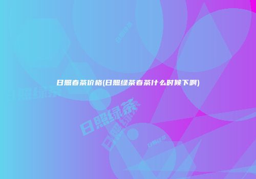 日照春茶价格(日照绿茶春茶什么时候下啊)