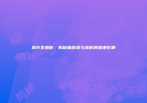 茶叶生物碱：揭秘咖啡因与茶碱的健康影响