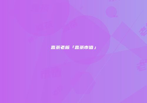 喜茶老板「喜茶市值」