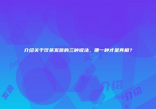 介绍关于饮茶发源的三种说法，哪一种才是真相？