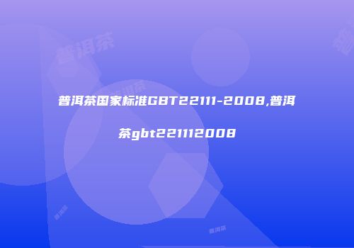 普洱茶国家标准GBT22111-2008,普洱茶gbt221112008