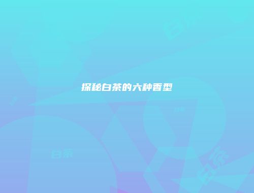 探秘白茶的六种香型