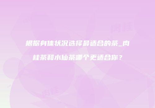根据身体状况选择最适合的茶_肉桂茶和水仙茶哪个更适合你？