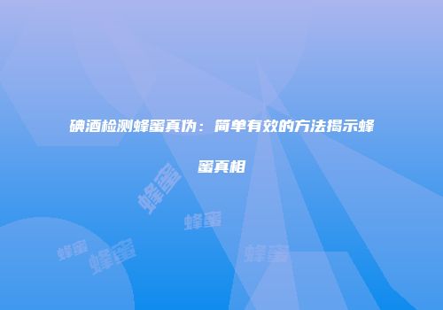 碘酒检测蜂蜜真伪：简单有效的方法揭示蜂蜜真相