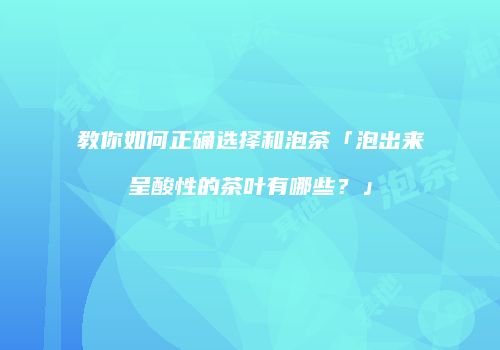 教你如何正确选择和泡茶「泡出来呈酸性的茶叶有哪些？」