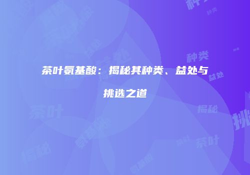 茶叶氨基酸：揭秘其种类、益处与挑选之道