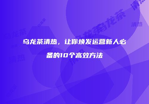 乌龙茶清热，让你焕发运营新人必备的10个高效方法