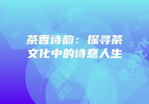 茶香诗韵：探寻茶文化中的诗意人生