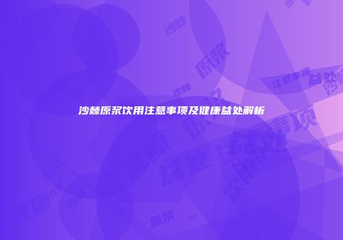 沙棘原浆饮用注意事项及健康益处解析