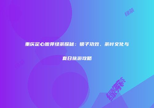 重庆定心嫩芽绿茶探秘：银子功效、茶叶文化与夏日旅游攻略