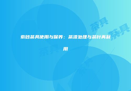 紫砂茶具使用与保养：茶渣处理与茶叶再利用