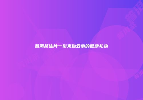 普洱茶生片一份来自云南的健康礼物