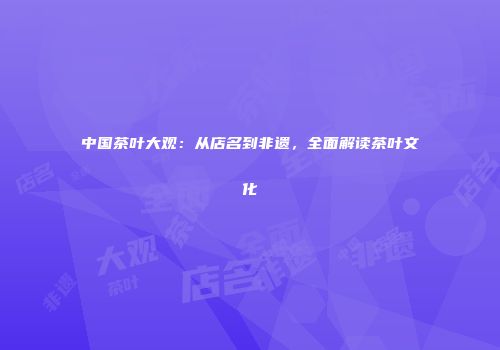 中国茶叶大观：从店名到非遗，全面解读茶叶文化