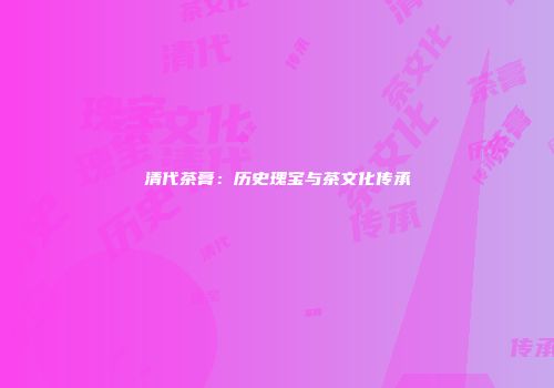 清代茶膏：历史瑰宝与茶文化传承