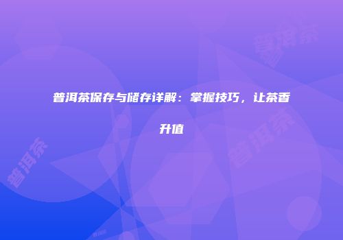 普洱茶保存与储存详解：掌握技巧，让茶香升值