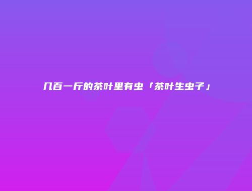 几百一斤的茶叶里有虫「茶叶生虫子」