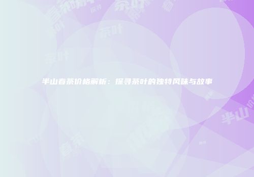 半山春茶价格解析：探寻茶叶的独特风味与故事