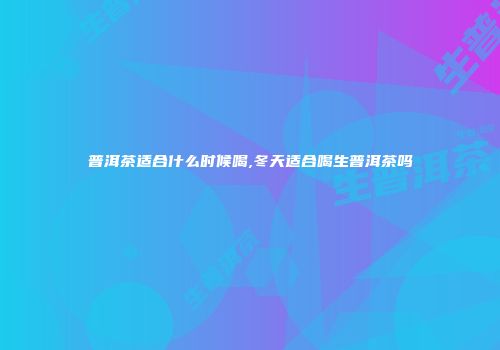 普洱茶适合什么时候喝,冬天适合喝生普洱茶吗