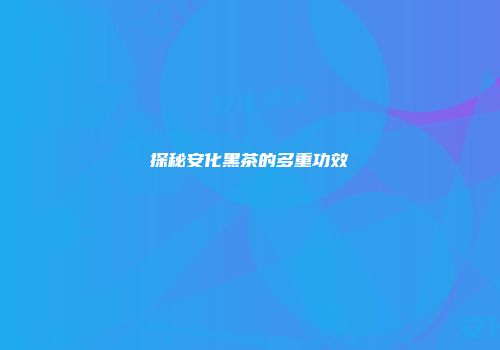 探秘安化黑茶的多重功效