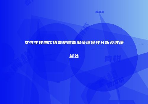 女性生理期饮用青柑橘普洱茶适宜性分析及健康益处