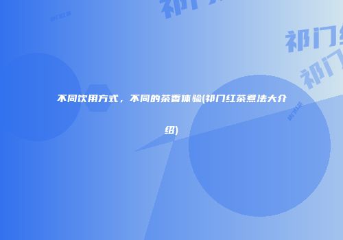 不同饮用方式，不同的茶香体验(祁门红茶煮法大介绍)