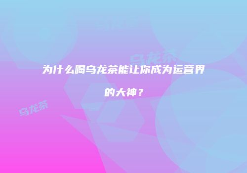 为什么喝乌龙茶能让你成为运营界的大神？