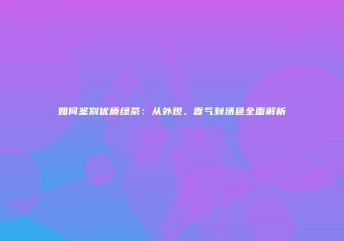 如何鉴别优质绿茶：从外观、香气到汤色全面解析