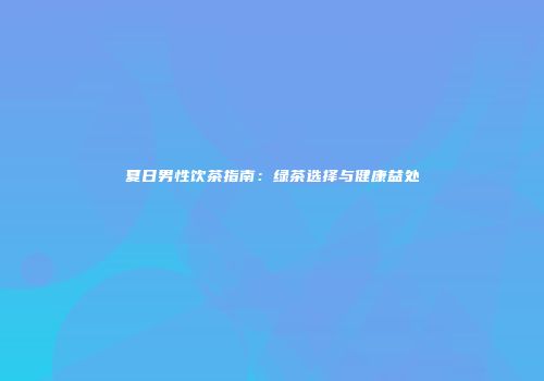 夏日男性饮茶指南：绿茶选择与健康益处