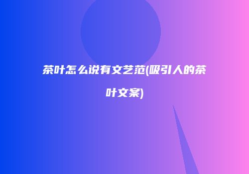茶叶怎么说有文艺范(吸引人的茶叶文案)