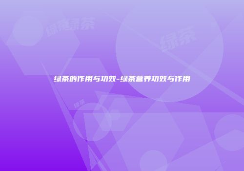 绿茶的作用与功效-绿茶营养功效与作用