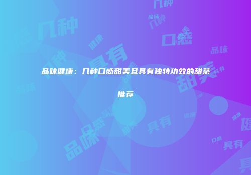 品味健康：几种口感甜美且具有独特功效的甜茶推荐