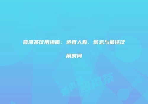 普洱茶饮用指南：适宜人群、禁忌与最佳饮用时间