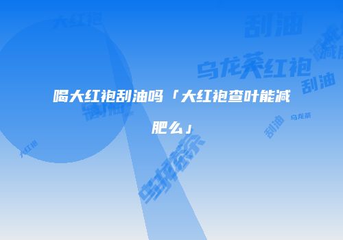 喝大红袍刮油吗「大红袍查叶能减肥么」