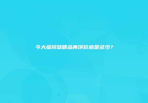 今大福班章精品青饼价格是多少？