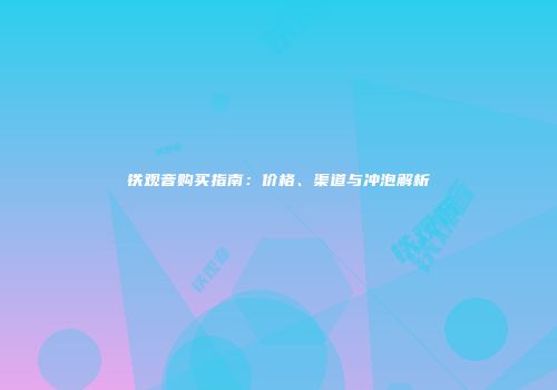 铁观音购买指南：价格、渠道与冲泡解析