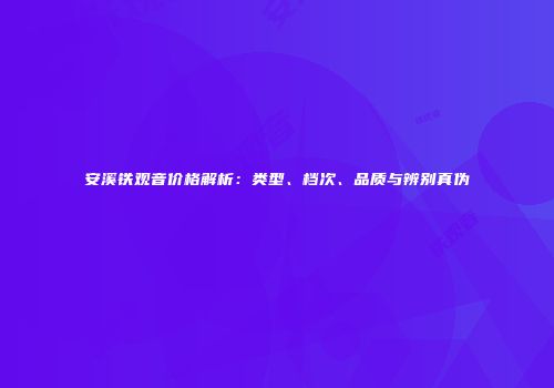 安溪铁观音价格解析：类型、档次、品质与辨别真伪