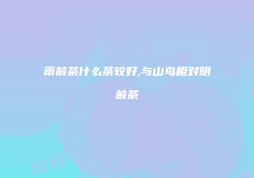 雨前茶什么茶较好,与山鸟相对明前茶