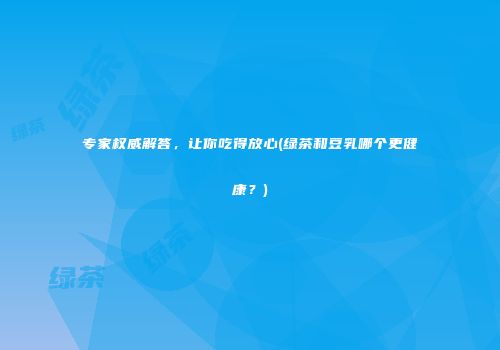 专家权威解答，让你吃得放心(绿茶和豆乳哪个更健康？)