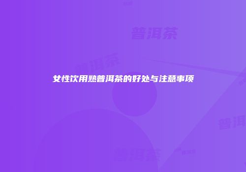 女性饮用熟普洱茶的好处与注意事项